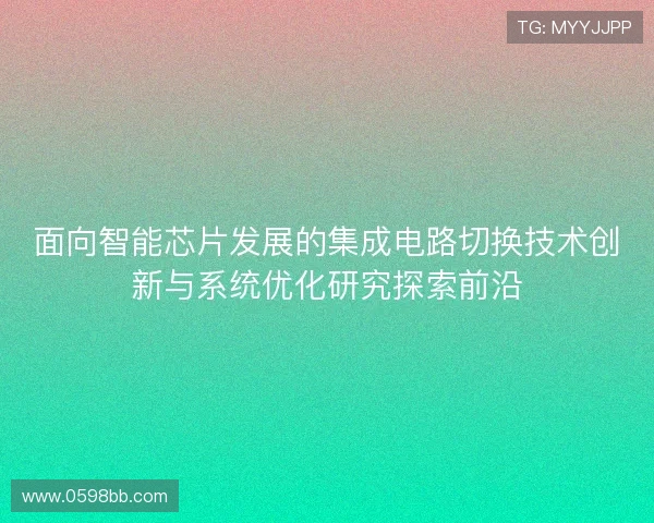 面向智能芯片发展的集成电路切换技术创新与系统优化研究探索前沿